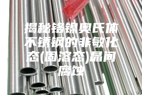 揭秘鉻鎳奧氏體不銹鋼的非敏化態(固溶態)晶間腐蝕
