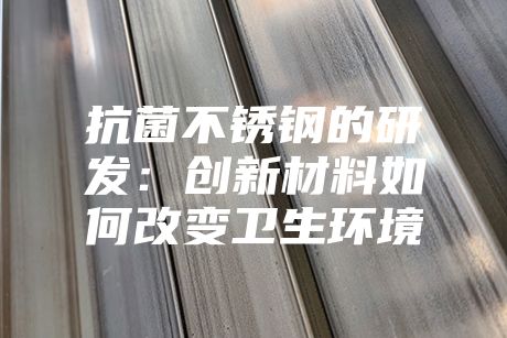 抗菌不銹鋼的研發(fā)：創(chuàng)新材料如何改變衛(wèi)生環(huán)境