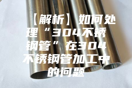【解析】如何處理“304不銹鋼管”在304不銹鋼管加工中的問題