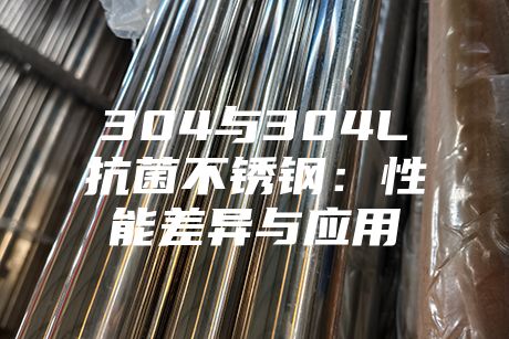 304與304L抗菌不銹鋼:性能差異與應用