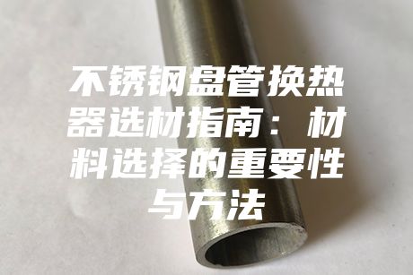 不銹鋼盤管換熱器選材指南：材料選擇的重要性與方法