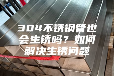 304不銹鋼管也會(huì)生銹嗎?如何解決生銹問題