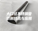 大口徑不銹鋼管切割技術(shù)與應(yīng)用